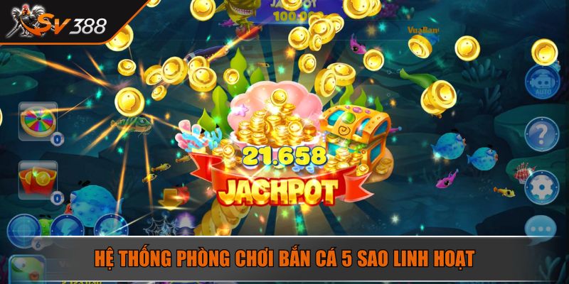 Hệ thống phòng chơi bắn cá 5 sao linh hoạt