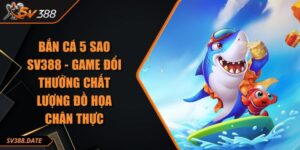 Bắn cá 5 sao SV388 - Game Đổi Thưởng Chất Lượng Đồ Họa Chân Thực