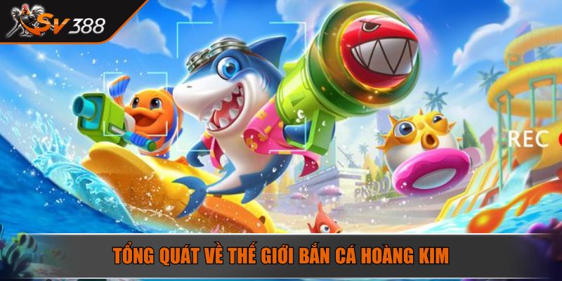Tổng quát về thế giới bắn cá hoàng Kim