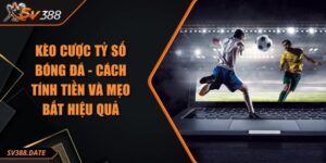 Kèo Cược Tỷ Số Bóng Đá - Cách Tính Tiền Và Mẹo Bắt Hiệu Quả