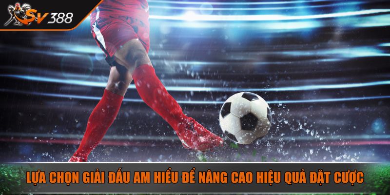 Lựa chọn giải đấu am hiểu để nâng cao hiệu quả đặt cược