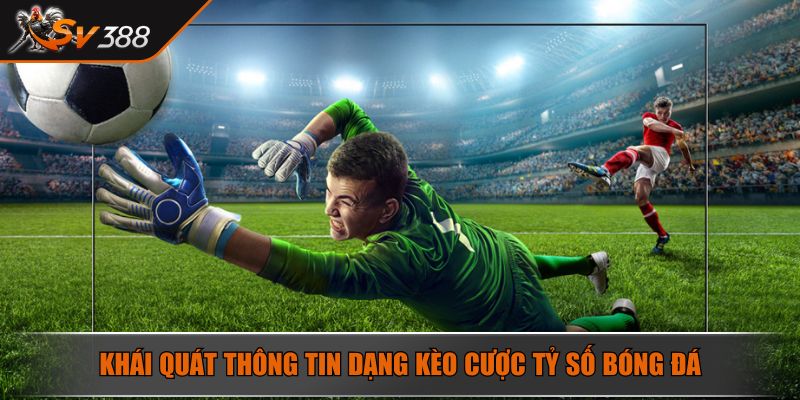 Khái quát thông tin dạng kèo cược tỷ số bóng đá