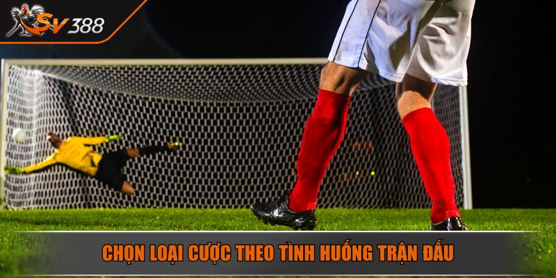Chọn loại cược theo tình huống trận đấu