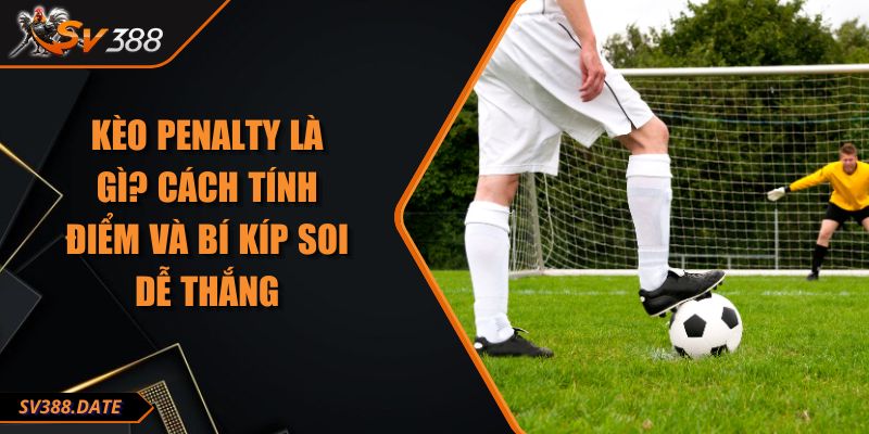 Kèo Penalty Là Gì? Cách Tính Điểm Và Bí Kíp Soi Dễ Thắng